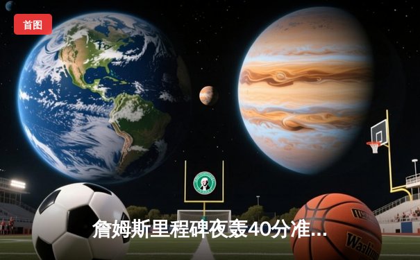 詹姆斯里程碑夜轰40分准三双 湖人加时逆转凯尔特人终结客场连败