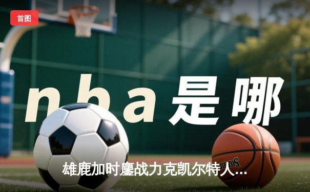 雄鹿加时鏖战力克凯尔特人 字母哥44分19篮板创赛季新高