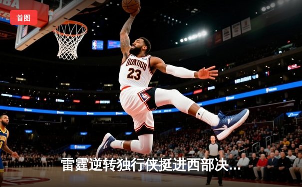 雷霆逆转独行侠挺进西部决赛，亚历山大34分率队完成17分大逆转